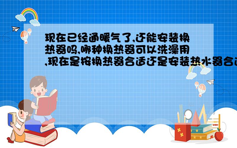 现在已经通暖气了,还能安装换热器吗,哪种换热器可以洗澡用,现在是按换热器合适还是安装热水器合适?