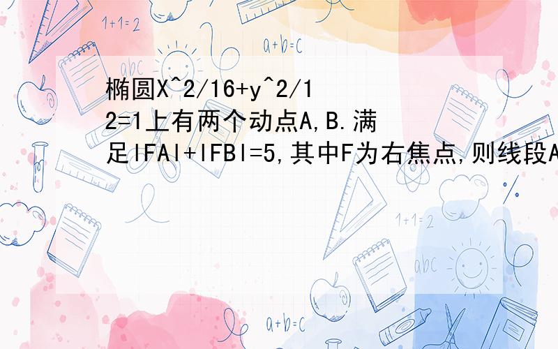 椭圆X^2/16+y^2/12=1上有两个动点A,B.满足lFAl+lFBl=5,其中F为右焦点,则线段AB的中点的横坐