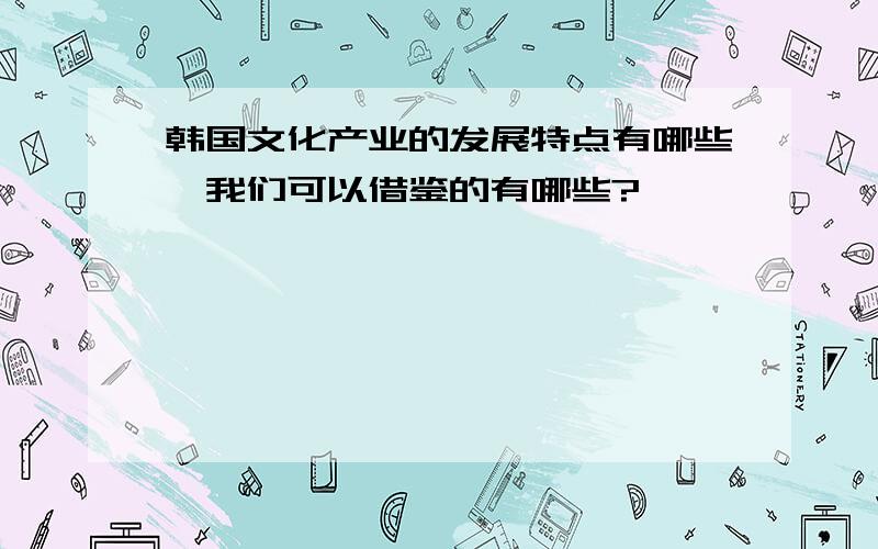 韩国文化产业的发展特点有哪些,我们可以借鉴的有哪些?