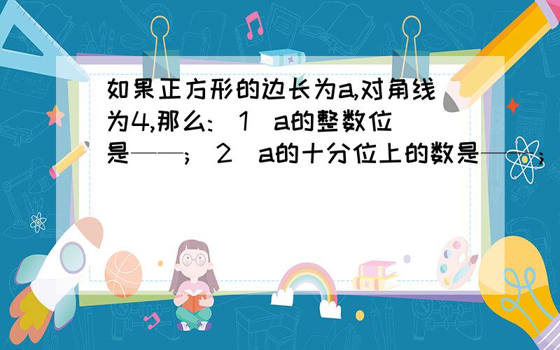 如果正方形的边长为a,对角线为4,那么:(1)a的整数位是——;(2)a的十分位上的数是——；（3）a的百分位上的