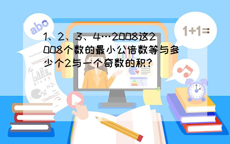 1、2、3、4…2008这2008个数的最小公倍数等与多少个2与一个奇数的积？