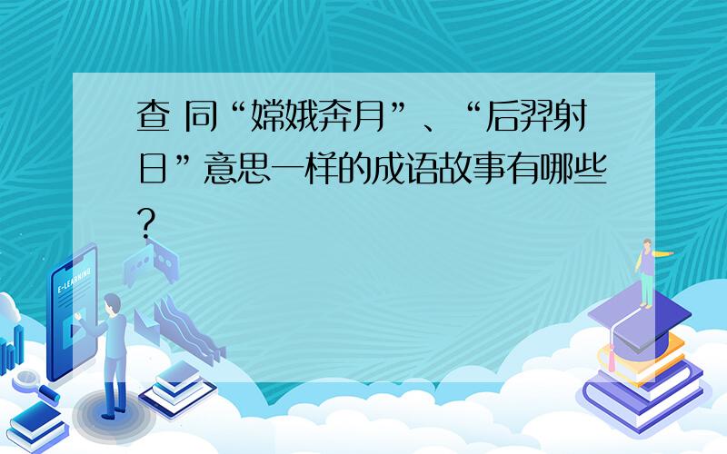 查 同“嫦娥奔月”、“后羿射日”意思一样的成语故事有哪些?