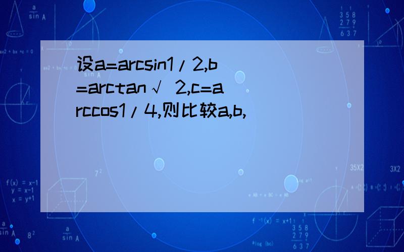 设a=arcsin1/2,b=arctan√ 2,c=arccos1/4,则比较a,b,