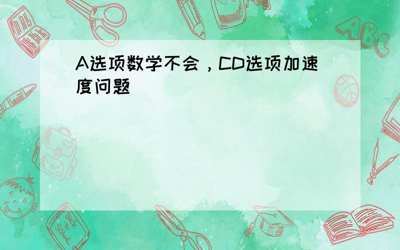 A选项数学不会，CD选项加速度问题