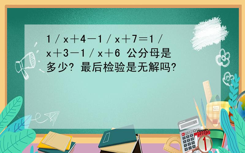 1／x＋4－1／x＋7＝1／x＋3－1／x＋6 公分母是多少? 最后检验是无解吗?