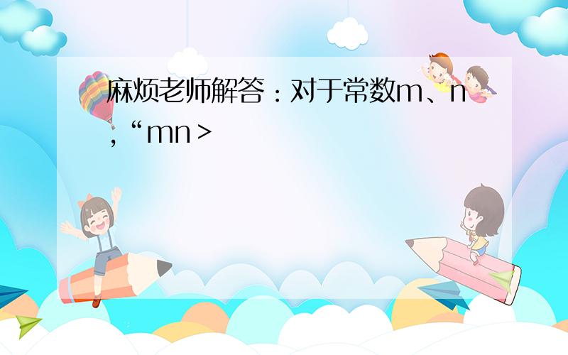 麻烦老师解答：对于常数m、n,“mn＞