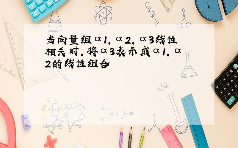 当向量组α1,α2,α3线性相关时,将α3表示成α1,α2的线性组合