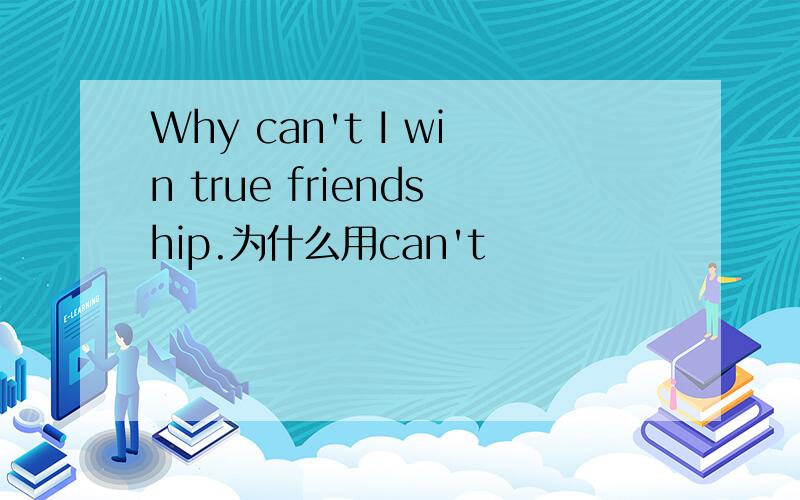 Why can't I win true friendship.为什么用can't