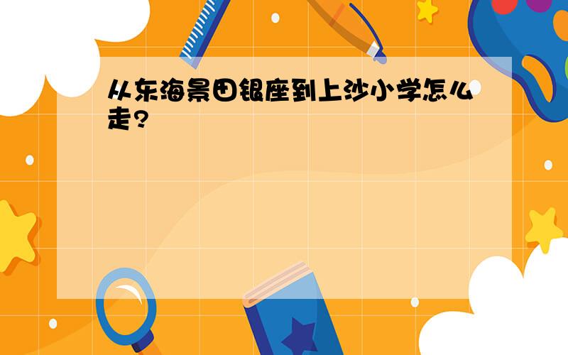 从东海景田银座到上沙小学怎么走?