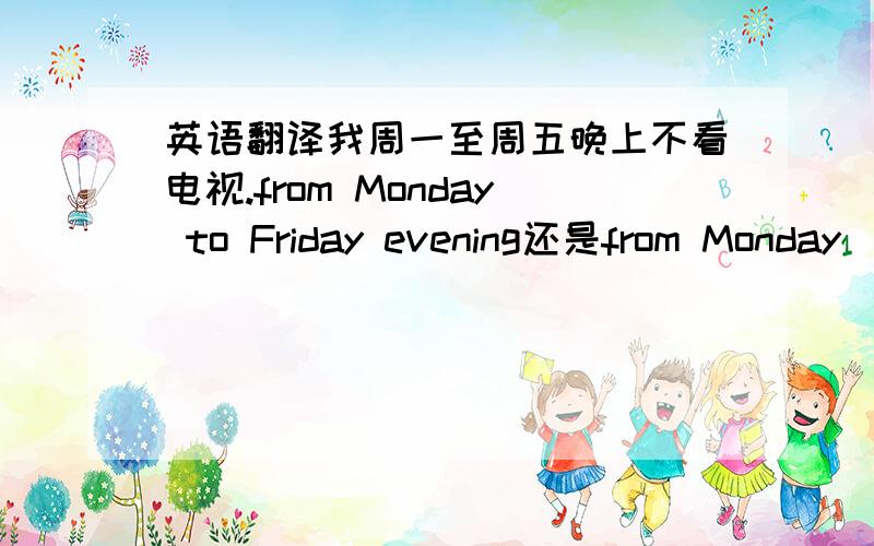 英语翻译我周一至周五晚上不看电视.from Monday to Friday evening还是from Monday