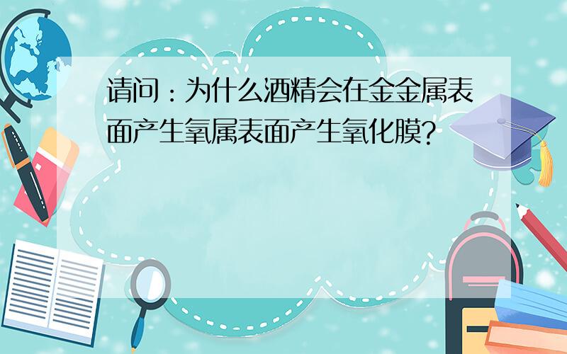 请问：为什么酒精会在金金属表面产生氧属表面产生氧化膜?