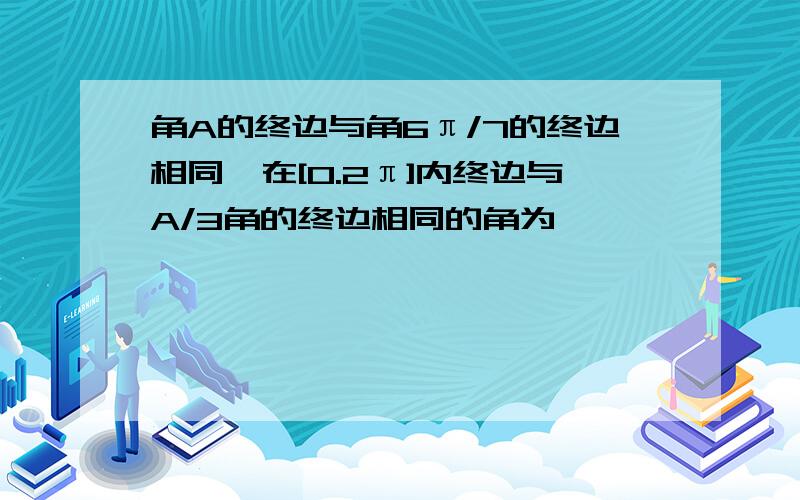 角A的终边与角6π/7的终边相同,在[0.2π]内终边与A/3角的终边相同的角为