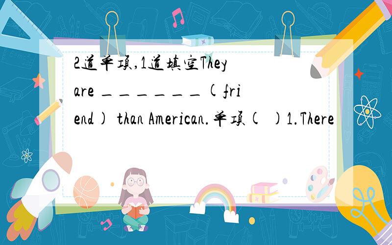 2道单项,1道填空They are ______(friend) than American.单项( )1.There