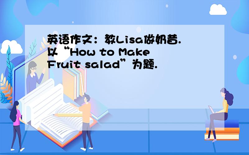 英语作文：教Lisa做奶昔.以“How to Make Fruit salad”为题.