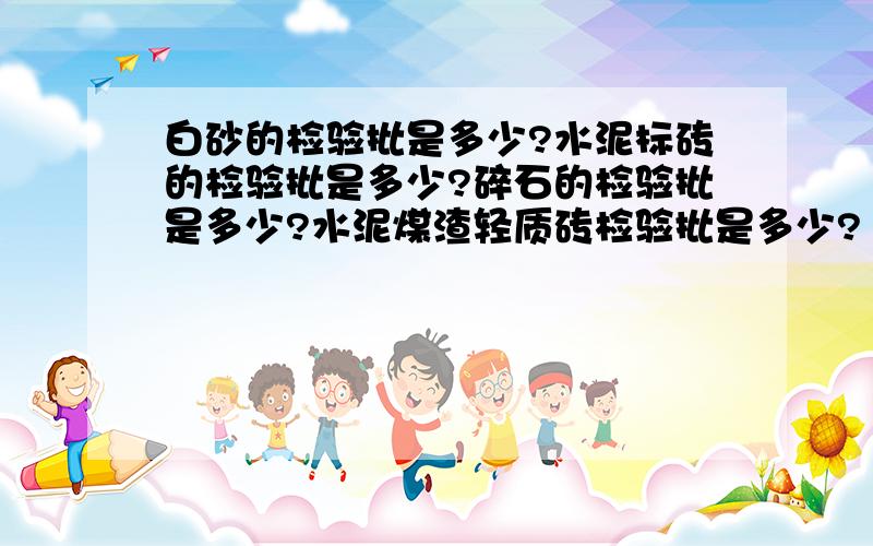 白砂的检验批是多少?水泥标砖的检验批是多少?碎石的检验批是多少?水泥煤渣轻质砖检验批是多少?