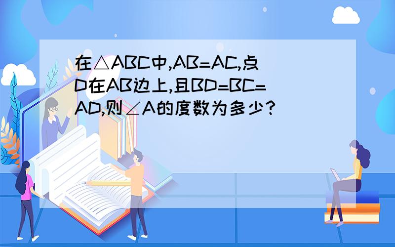 在△ABC中,AB=AC,点D在AB边上,且BD=BC=AD,则∠A的度数为多少?