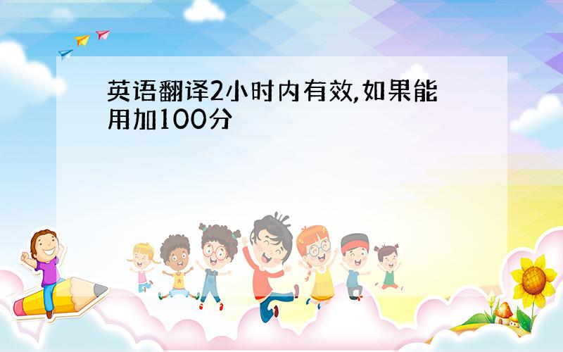 英语翻译2小时内有效,如果能用加100分