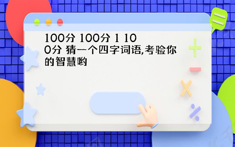 100分 100分 1 100分 猜一个四字词语,考验你的智慧哟