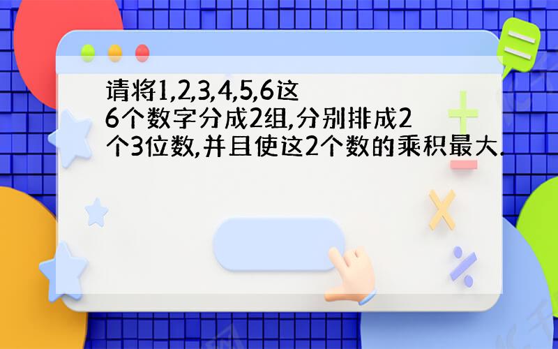 请将1,2,3,4,5,6这6个数字分成2组,分别排成2个3位数,并且使这2个数的乘积最大.