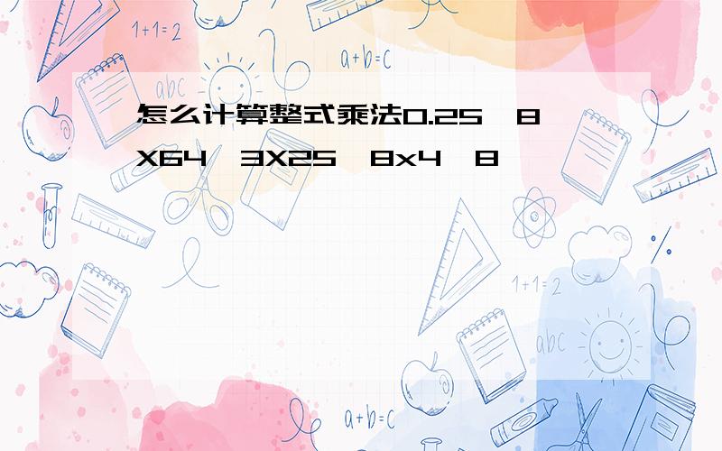 怎么计算整式乘法0.25^8X64^3X25^8x4^8