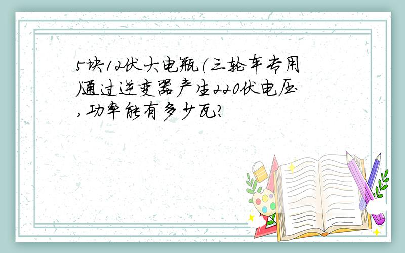 5块12伏大电瓶（三轮车专用）通过逆变器产生220伏电压,功率能有多少瓦?