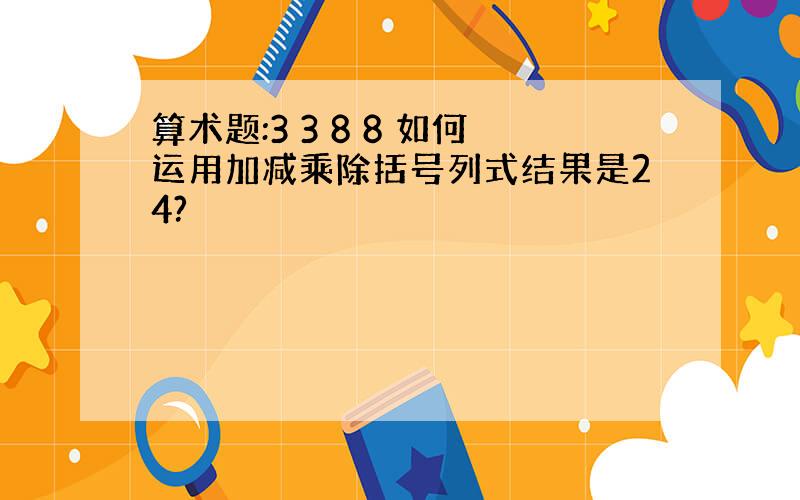 算术题:3 3 8 8 如何运用加减乘除括号列式结果是24?