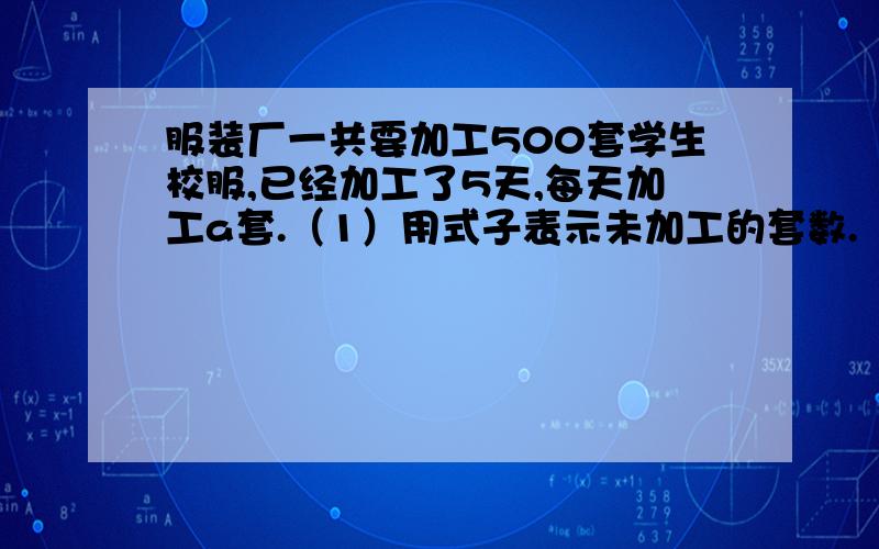 服装厂一共要加工500套学生校服,已经加工了5天,每天加工a套.（1）用式子表示未加工的套数.