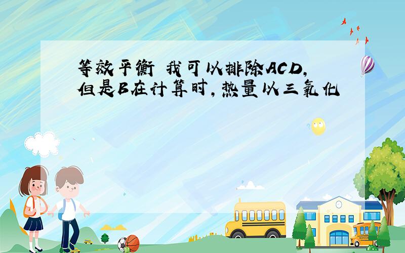 等效平衡 我可以排除ACD,但是B在计算时，热量以三氧化