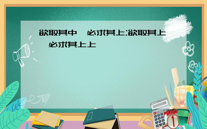 欲取其中,必求其上;欲取其上,必求其上上