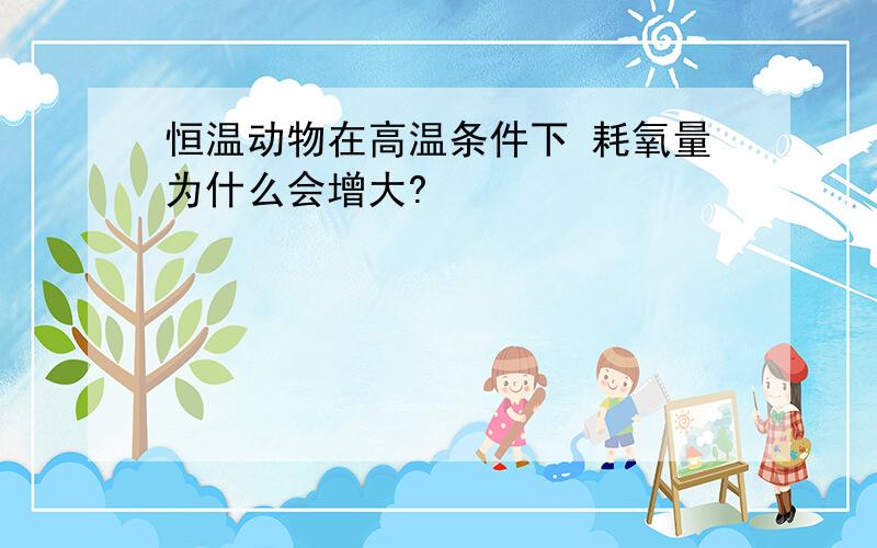 恒温动物在高温条件下 耗氧量为什么会增大?