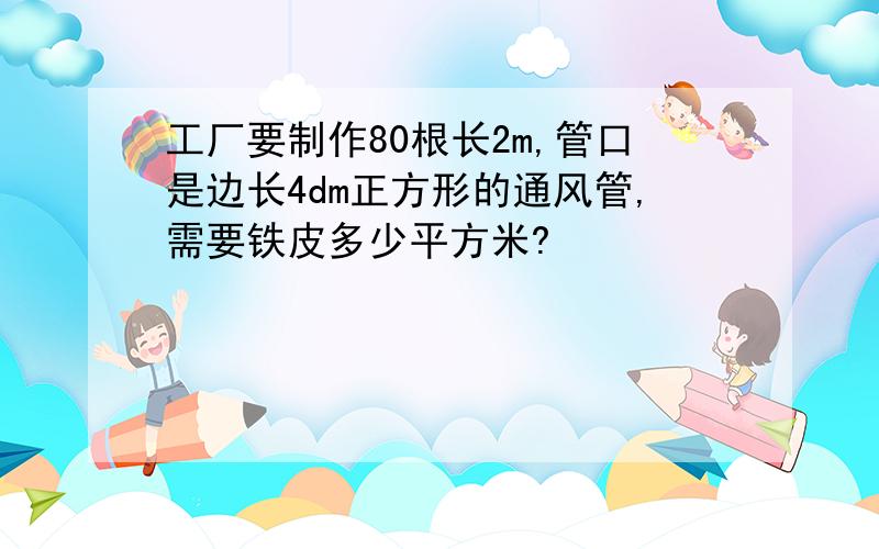 工厂要制作80根长2m,管口是边长4dm正方形的通风管,需要铁皮多少平方米?