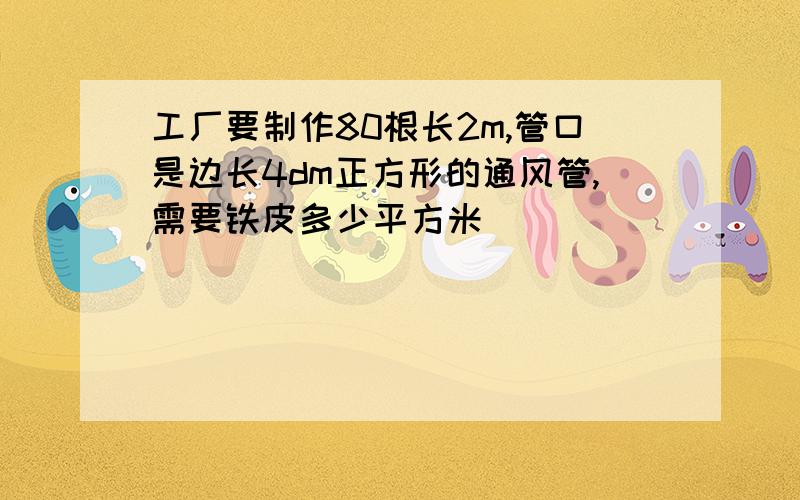 工厂要制作80根长2m,管口是边长4dm正方形的通风管,需要铁皮多少平方米