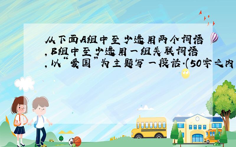 从下面A组中至少选用两个词语,B组中至少选用一组关联词语,以“爱国”为主题写一段话.(50字之内)