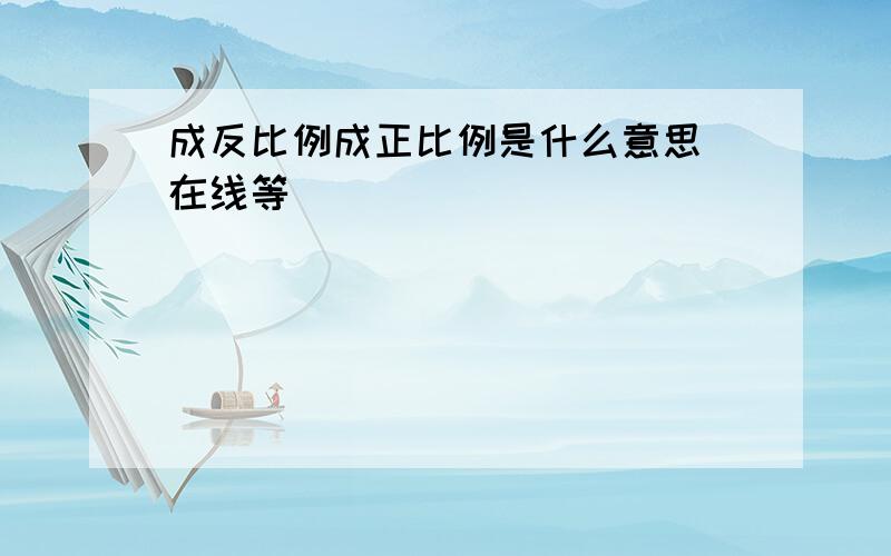 成反比例成正比例是什么意思(在线等)