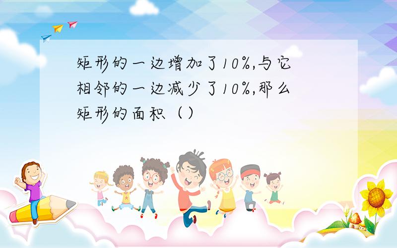 矩形的一边增加了10%,与它相邻的一边减少了10%,那么矩形的面积（）