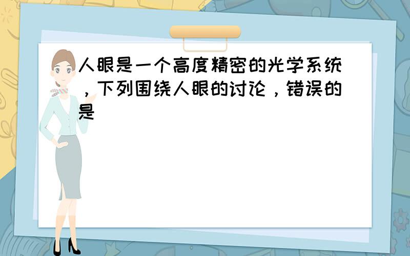 人眼是一个高度精密的光学系统，下列围绕人眼的讨论，错误的是（　　）