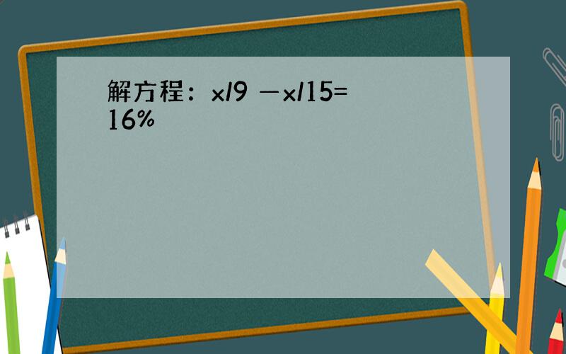 解方程：x/9 —x/15=16%