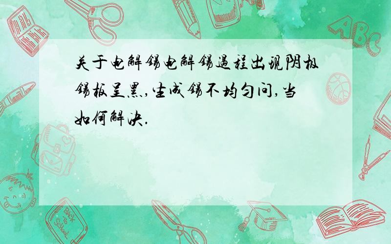 关于电解锡电解锡过程出现阴极锡板呈黑,生成锡不均匀问,当如何解决.