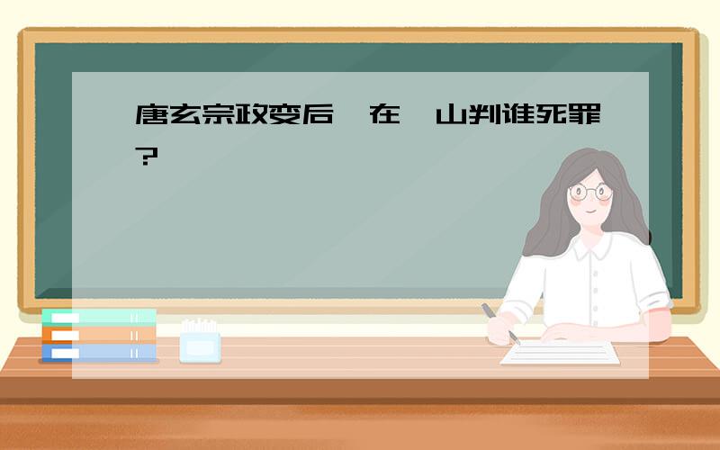 唐玄宗政变后,在骊山判谁死罪?