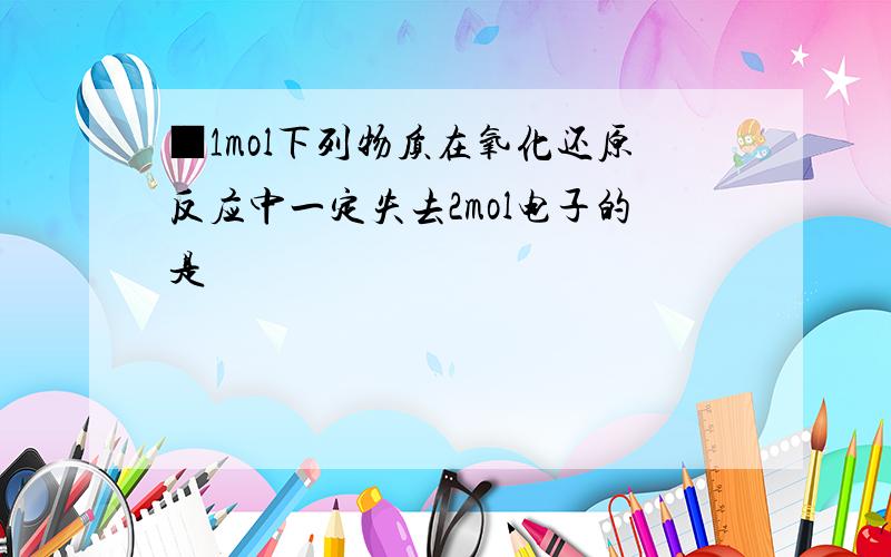 ■1mol下列物质在氧化还原反应中一定失去2mol电子的是