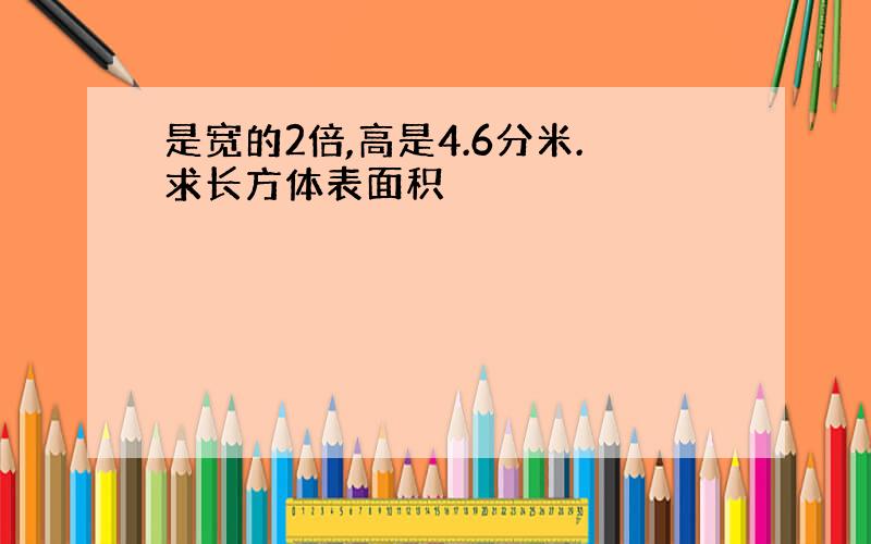 是宽的2倍,高是4.6分米.求长方体表面积