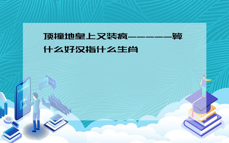 顶撞地皇上又装疯-----算什么好汉指什么生肖