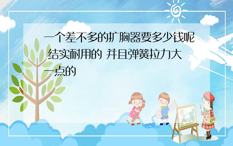 一个差不多的扩胸器要多少钱呢 结实耐用的 并且弹簧拉力大一点的