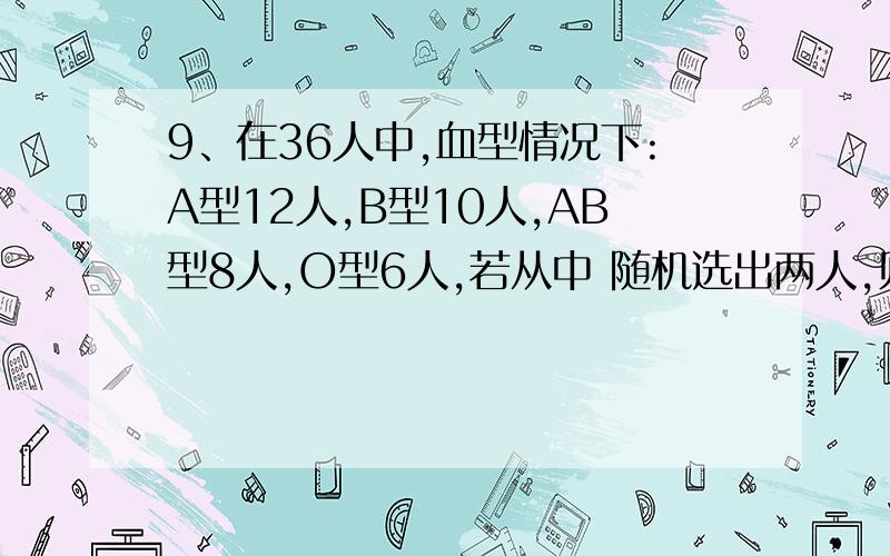 9、在36人中,血型情况下:A型12人,B型10人,AB型8人,O型6人,若从中 随机选出两人,则两人血型相同的概率是(