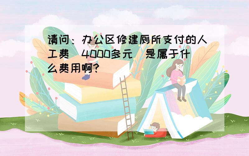 请问：办公区修建厕所支付的人工费（4000多元）是属于什么费用啊?