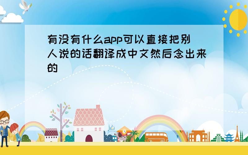 有没有什么app可以直接把别人说的话翻译成中文然后念出来的