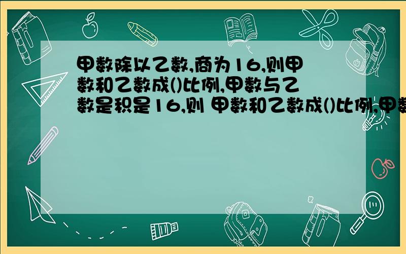 甲数除以乙数,商为16,则甲数和乙数成()比例,甲数与乙数是积是16,则 甲数和乙数成()比例,甲数和乙数的差