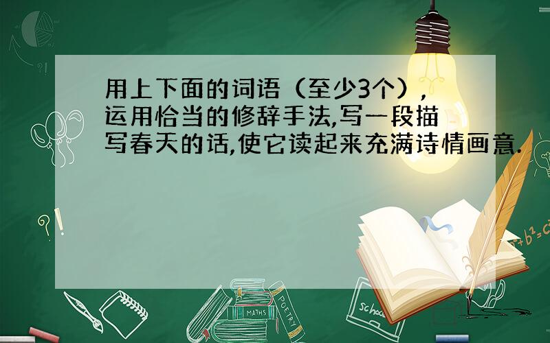 用上下面的词语（至少3个）,运用恰当的修辞手法,写一段描写春天的话,使它读起来充满诗情画意.