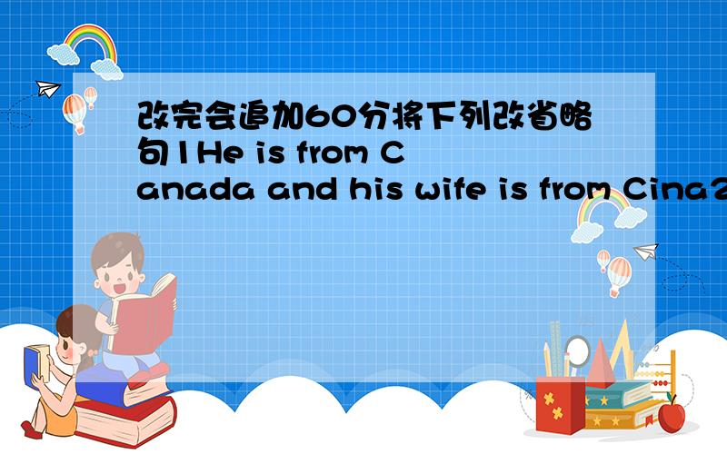 改完会追加60分将下列改省略句1He is from Canada and his wife is from Cina2