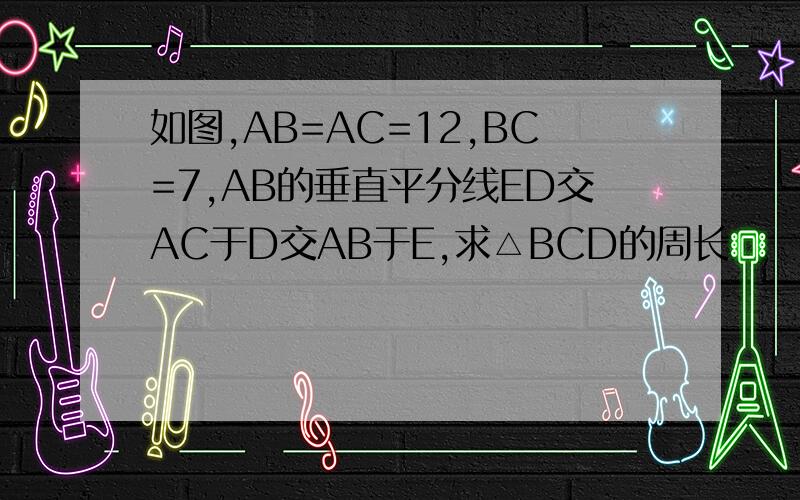 如图,AB=AC=12,BC=7,AB的垂直平分线ED交AC于D交AB于E,求△BCD的周长